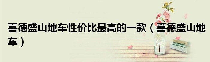 喜德盛山地车性价比最高的（喜德盛最值得买的山地车）