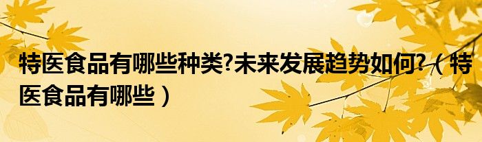 特医食品都有哪些厂家比较好（特医食品都有哪些）