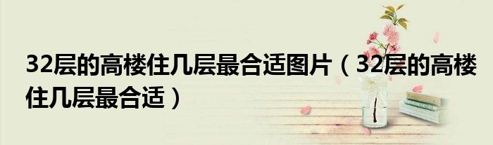 32层高层楼房住多少层最好（32层的高楼住几层最合适）