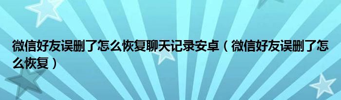 微信好友误删了怎么办（微信好友误删了怎么恢复免费免费）