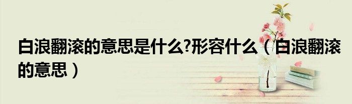 什么是白浪翻滚（白浪翻滚的意思是什么四年级）