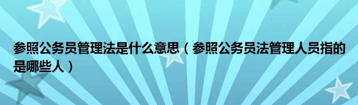 参照公务员法管理人员是什么（参照公务员管理法管理）