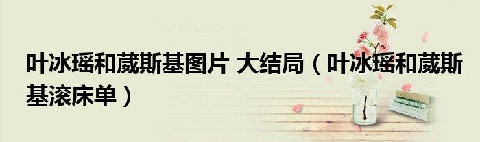 叶冰瑶黑化小说（叶冰瑶黑化喜欢葳斯基）