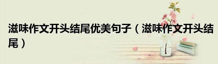 滋味作文的开头结尾（滋味作文开头结尾优美句子摘抄）