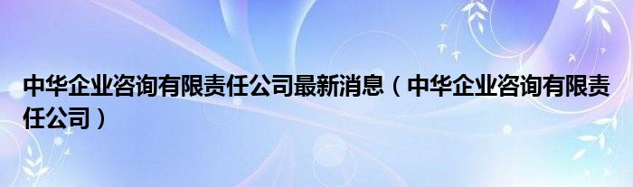中华企业咨询有限责任公司抓人了吗（中华企业咨询有限责任公司案件进展2023）