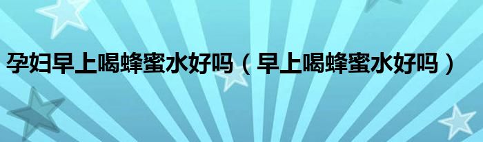 怀孕能喝蜂蜜水吗（孕妇早上喝蜂蜜水可以吗）