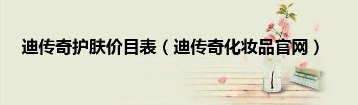 迪传奇护肤品官网价格（迪传奇护肤品属于药妆吗）