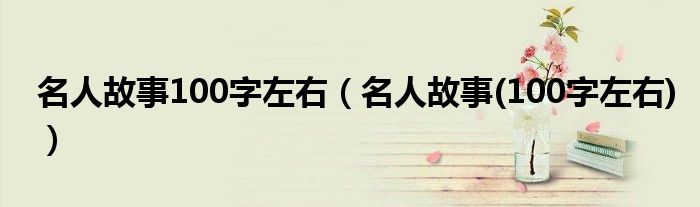 名人故事100字左右作文（名人故事100字左右励志）