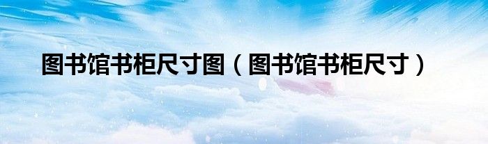 图书馆书柜长宽高（图书馆柜子尺寸）