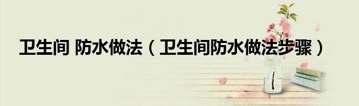 卫生间防水做法（卫生间防水做法视频教程）