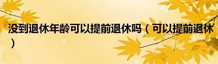没到退休年龄可以提前退休吗（没到退休年龄可以提前查询退休金吗）