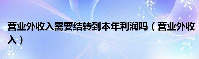 营业外收入结转到哪个科目（营业外收入结转到本年利润的借方还是贷方）