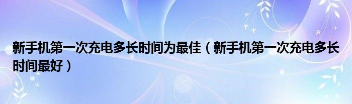 新手机第一次充电要把电量耗尽吗?（新手机第一次充电多长时间?）
