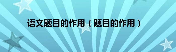 语文题目的作用内容和结构（语文题目的好处答题技巧）