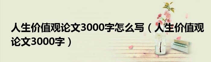 人生价值的论文3000字（人生价值观论文1000字）