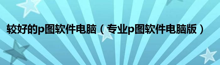 p图软件哪个好用电脑（最好的p图软件电脑）