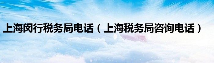 上海市税务局地址（上海闵行税务局电话号码多少）
