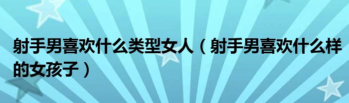 射手男喜欢什么样女生（射手男喜欢什么类型女生）