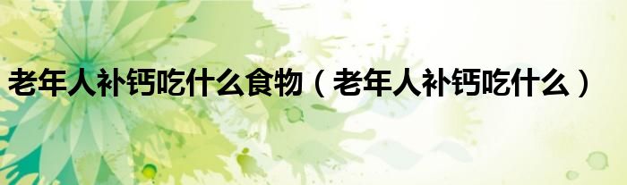 老年人补钙食物有哪些食物（老年人补钙吃什么食物和水果好）