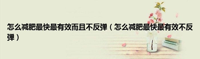 怎么减肥最实用（怎么减肥最快最有效而不伤身体）