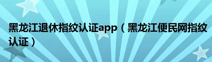 黑龙江退休指纹认证（黑龙江养老指纹认证）