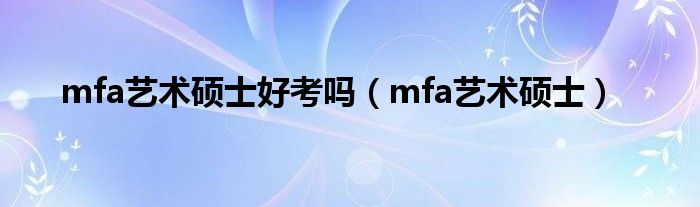mfa艺术硕士学位（mfa艺术硕士学校排名）