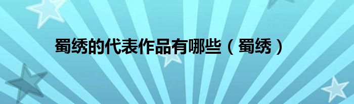 蜀绣作品简介（蜀绣的代表作品有哪些名字）