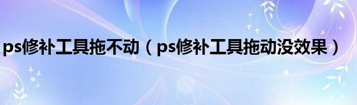 ps修补工具拖动松手还有虚线（ps修补工具无法拖动）