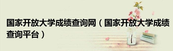 国家开放大学成绩查询系统（国开大学成绩查询入口官网）
