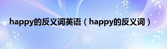 happy的反义词是什么?(要用英语写)（happy的反义词是什么?(英文)）