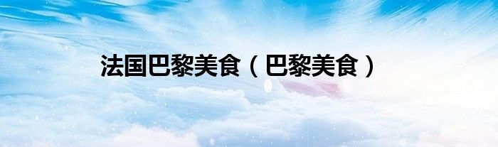 巴黎必吃美食有哪些（巴黎必吃美食）