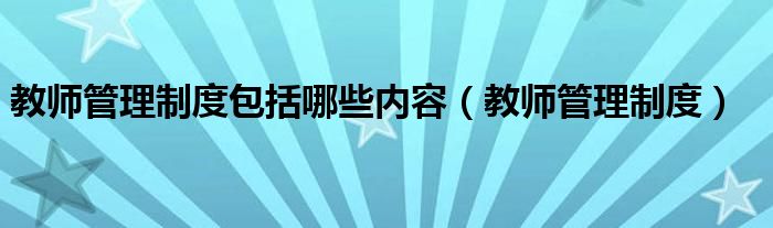 教师管理规定（教师管理制度包括哪些内容）