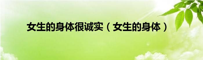为什么说女生的身体很诚实（女生的身体很诚实（女）