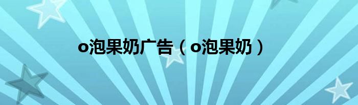 o泡果奶广告原版（o泡果奶广告图）