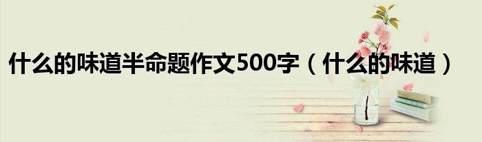 什么的味道半命题作文200字（什么的味道半命题作文450字）