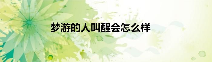 梦游的人叫醒会怎么样