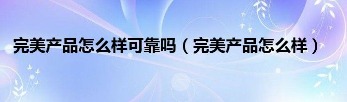 完美产品是不是真的（完美产品真的好吗?）