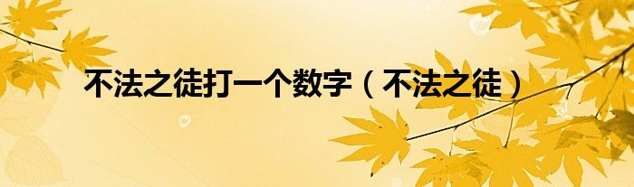 不法之徒打一个数字（不法之徒指的是哪个生肖）
