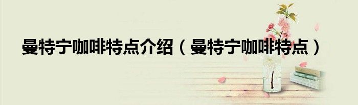 曼特宁咖啡特点介绍（曼特宁咖啡特点介绍图片）