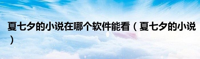 夏七夕的小说在哪个软件能看（夏七夕的小说）