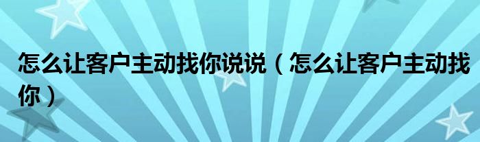怎么才能让客户贷款（怎么才能让客户主动找你）