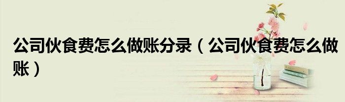 公司伙食费怎么做分录（公司伙食费明细表格）