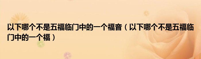 以下哪个不是五福临门中的福字（下面哪个不是五福临门）