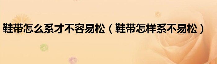 鞋带怎么系才不容易松动（鞋带怎么系不容易松还好看）
