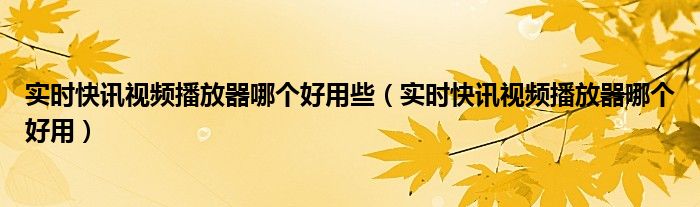 实时快讯视频播放器哪个好用些（实时快讯视频播放器哪个好用）