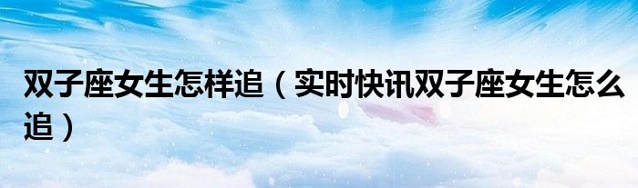 双子座女如何追双子座男 双子座女孩怎么追到手
