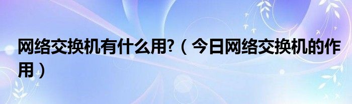 网络交换机是什么 网络交换机有什么用处