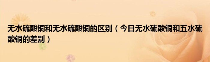 无水硫酸铜和无水硫酸铜的区别（今日无水硫酸铜和五水硫酸铜的差别）