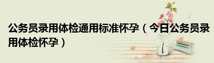 公务员体检都检查哪些项目 公务员体检怀孕影响录用吗