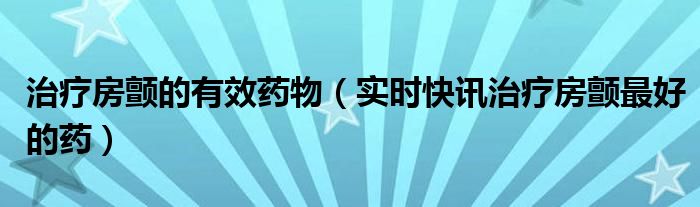 治疗房颤的特效药是什么 治疗房颤的关键但在哪里?